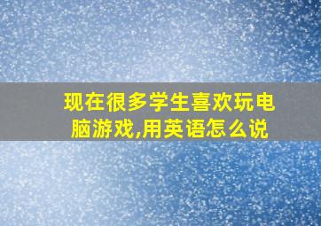 现在很多学生喜欢玩电脑游戏,用英语怎么说