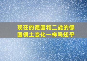 现在的德国和二战的德国领土变化一样吗知乎