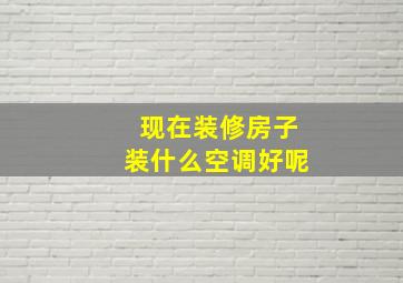 现在装修房子装什么空调好呢