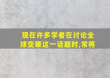 现在许多学者在讨论全球变暖这一话题时,常将