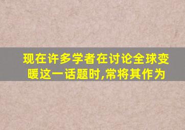 现在许多学者在讨论全球变暖这一话题时,常将其作为