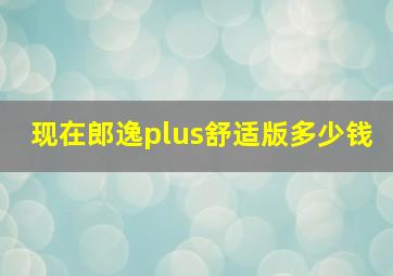 现在郎逸plus舒适版多少钱