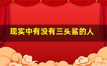 现实中有没有三头鲨的人