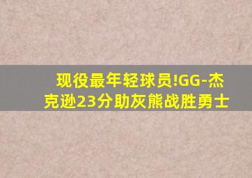 现役最年轻球员!GG-杰克逊23分助灰熊战胜勇士