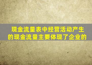 现金流量表中经营活动产生的现金流量主要体现了企业的