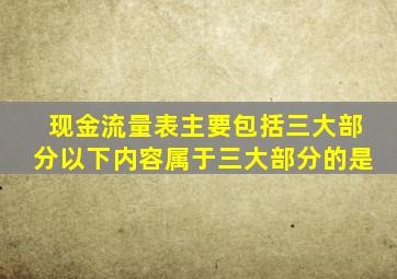 现金流量表主要包括三大部分以下内容属于三大部分的是