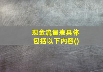 现金流量表具体包括以下内容()