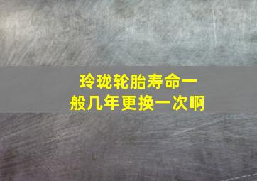 玲珑轮胎寿命一般几年更换一次啊