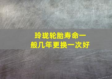 玲珑轮胎寿命一般几年更换一次好