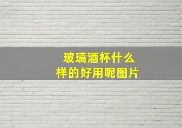 玻璃酒杯什么样的好用呢图片