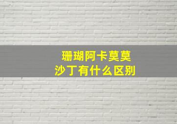 珊瑚阿卡莫莫沙丁有什么区别