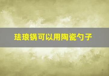 珐琅锅可以用陶瓷勺子