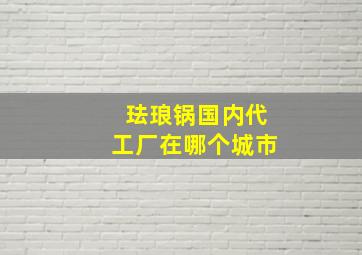 珐琅锅国内代工厂在哪个城市