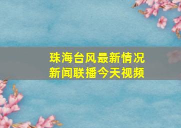 珠海台风最新情况新闻联播今天视频