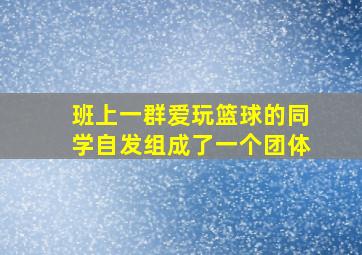 班上一群爱玩篮球的同学自发组成了一个团体