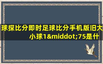 球探比分即时足球比分手机版旧大小球1·75是什么意思