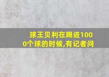 球王贝利在踢进1000个球的时候,有记者问