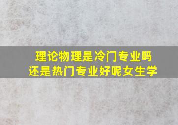 理论物理是冷门专业吗还是热门专业好呢女生学