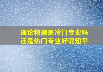 理论物理是冷门专业吗还是热门专业好呢知乎