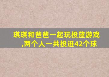 琪琪和爸爸一起玩投篮游戏,两个人一共投进42个球