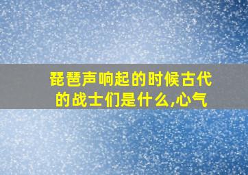 琵琶声响起的时候古代的战士们是什么,心气