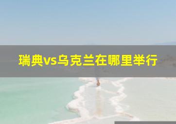 瑞典vs乌克兰在哪里举行