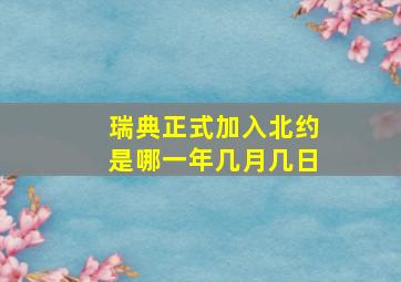 瑞典正式加入北约是哪一年几月几日