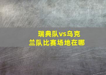 瑞典队vs乌克兰队比赛场地在哪