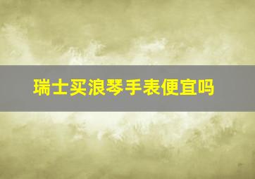 瑞士买浪琴手表便宜吗