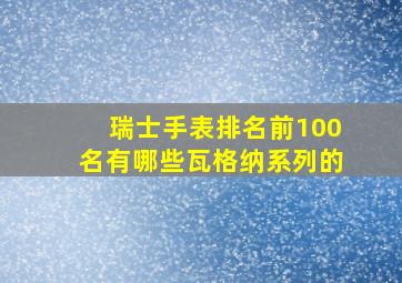 瑞士手表排名前100名有哪些瓦格纳系列的