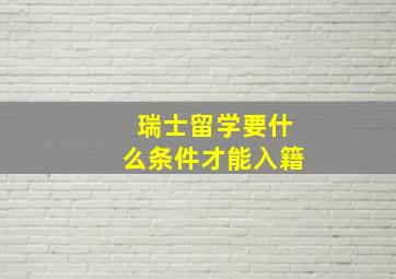 瑞士留学要什么条件才能入籍