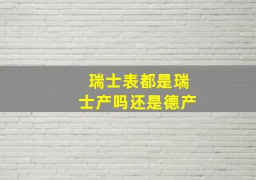 瑞士表都是瑞士产吗还是德产