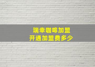 瑞幸咖啡加盟开通加盟费多少