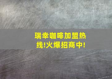 瑞幸咖啡加盟热线!火爆招商中!