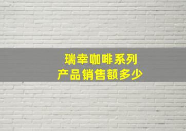 瑞幸咖啡系列产品销售额多少