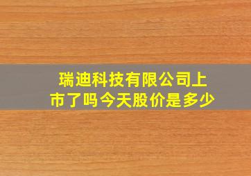 瑞迪科技有限公司上市了吗今天股价是多少