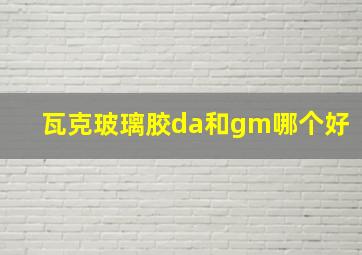 瓦克玻璃胶da和gm哪个好