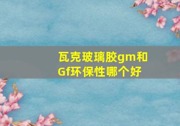 瓦克玻璃胶gm和Gf环保性哪个好