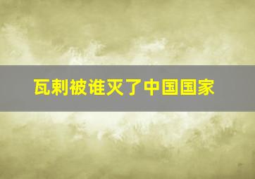 瓦剌被谁灭了中国国家