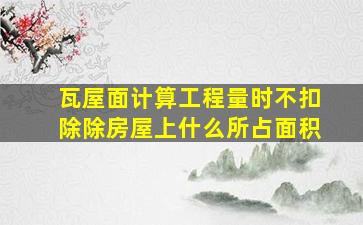 瓦屋面计算工程量时不扣除除房屋上什么所占面积