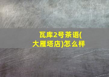 瓦库2号茶语(大雁塔店)怎么样