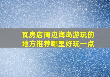 瓦房店周边海岛游玩的地方推荐哪里好玩一点