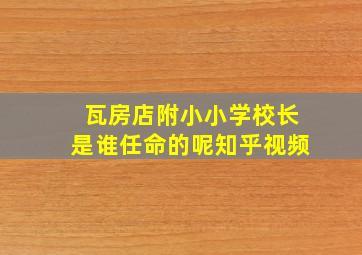 瓦房店附小小学校长是谁任命的呢知乎视频