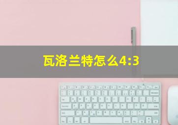 瓦洛兰特怎么4:3