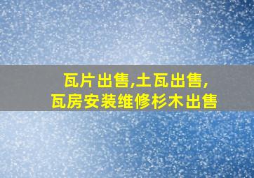 瓦片出售,土瓦出售,瓦房安装维修杉木出售