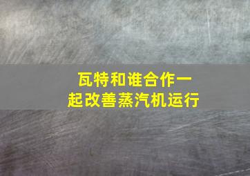 瓦特和谁合作一起改善蒸汽机运行