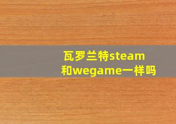 瓦罗兰特steam和wegame一样吗