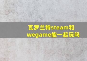 瓦罗兰特steam和wegame能一起玩吗