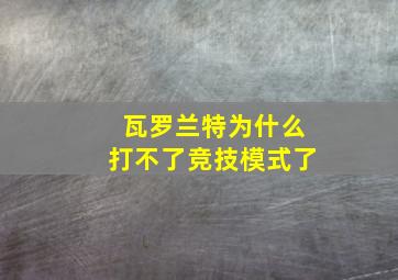 瓦罗兰特为什么打不了竞技模式了