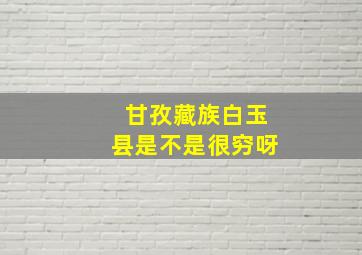 甘孜藏族白玉县是不是很穷呀